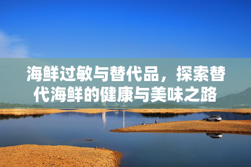 海鲜过敏与替代品，探索替代海鲜的健康与美味之路