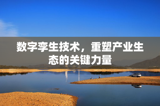 数字孪生技术，重塑产业生态的关键力量