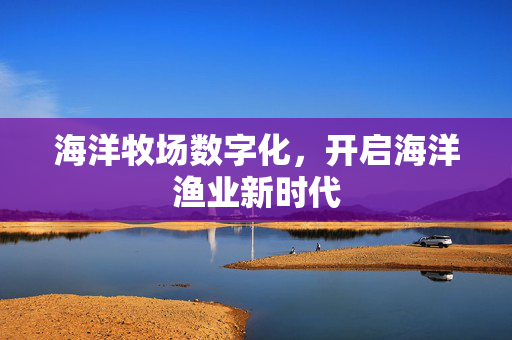 海洋牧场数字化，开启海洋渔业新时代