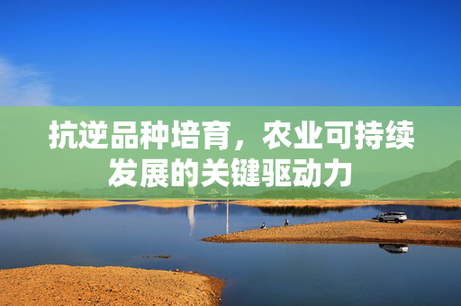 抗逆品种培育，农业可持续发展的关键驱动力
