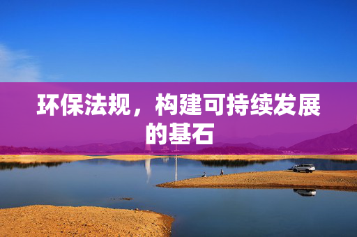 环保法规，构建可持续发展的基石