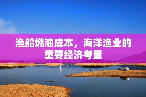 渔船燃油成本，海洋渔业的重要经济考量