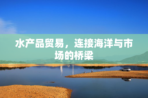 水产品贸易，连接海洋与市场的桥梁