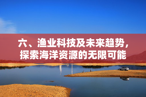 六、渔业科技及未来趋势，探索海洋资源的无限可能