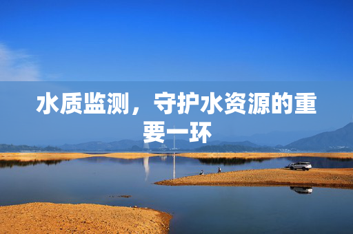 水质监测，守护水资源的重要一环
