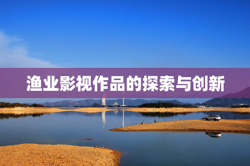 渔业影视作品的探索与创新