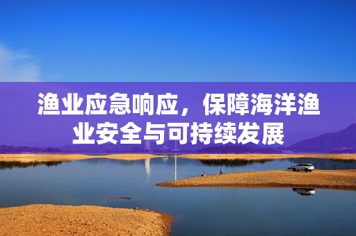 渔业应急响应，保障海洋渔业安全与可持续发展