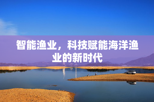 智能渔业，科技赋能海洋渔业的新时代