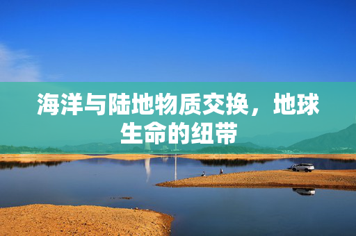 海洋与陆地物质交换，地球生命的纽带