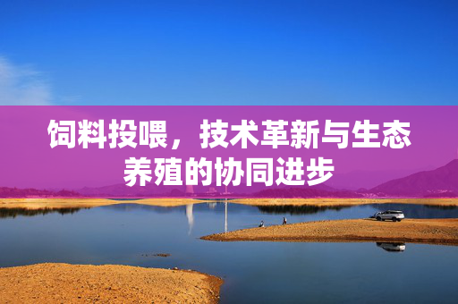 饲料投喂，技术革新与生态养殖的协同进步