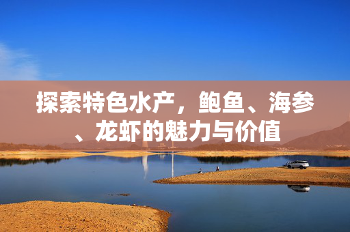 探索特色水产，鲍鱼、海参、龙虾的魅力与价值