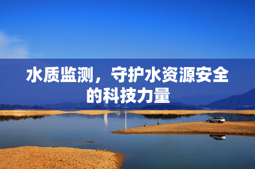 水质监测，守护水资源安全的科技力量