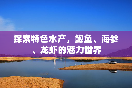 探索特色水产，鲍鱼、海参、龙虾的魅力世界