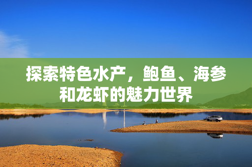 探索特色水产，鲍鱼、海参和龙虾的魅力世界