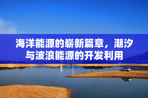海洋能源的崭新篇章，潮汐与波浪能源的开发利用