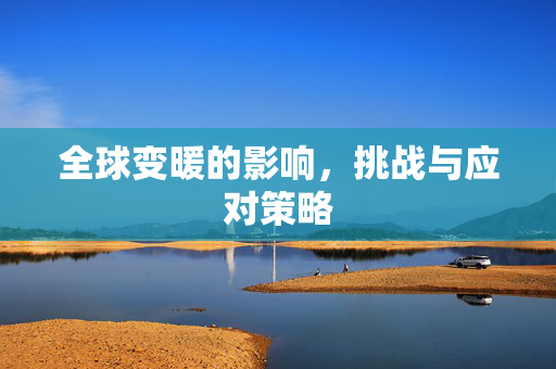 全球变暖的影响，挑战与应对策略