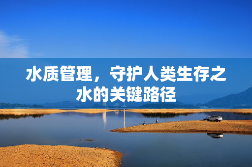 水质管理，守护人类生存之水的关键路径