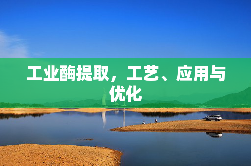 工业酶提取，工艺、应用与优化