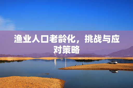渔业人口老龄化，挑战与应对策略