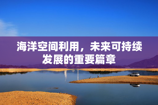 海洋空间利用，未来可持续发展的重要篇章