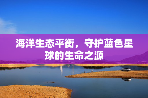 海洋生态平衡，守护蓝色星球的生命之源