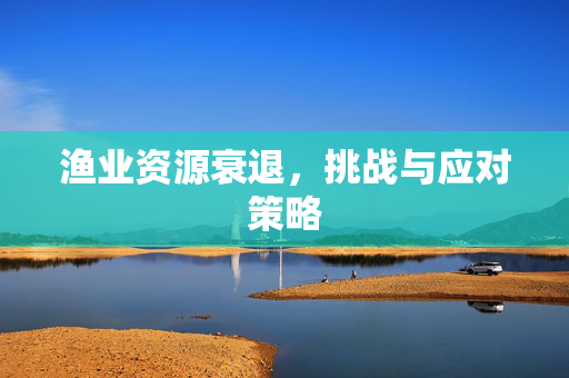 渔业资源衰退，挑战与应对策略