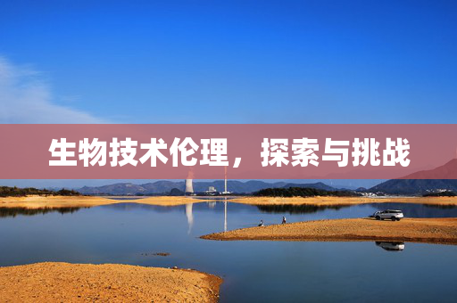 生物技术伦理，探索与挑战