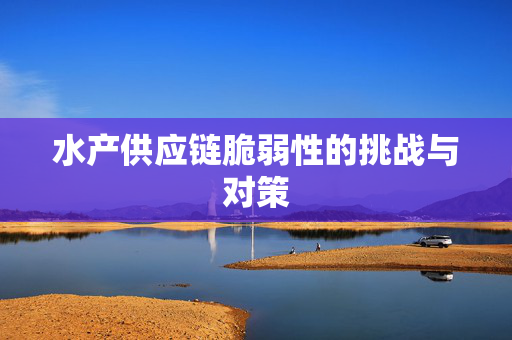 水产供应链脆弱性的挑战与对策
