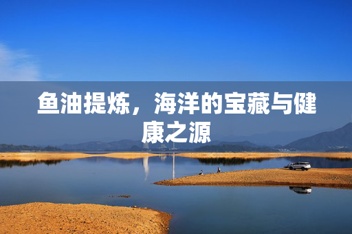 鱼油提炼，海洋的宝藏与健康之源