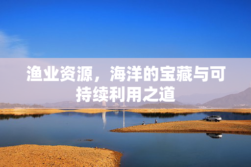 渔业资源，海洋的宝藏与可持续利用之道