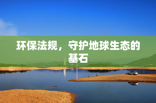 环保法规，守护地球生态的基石