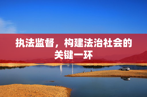 执法监督，构建法治社会的关键一环