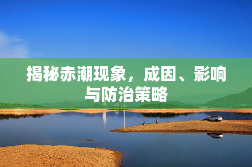 揭秘赤潮现象，成因、影响与防治策略