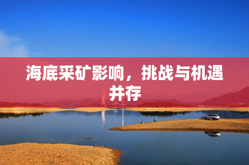 海底采矿影响，挑战与机遇并存