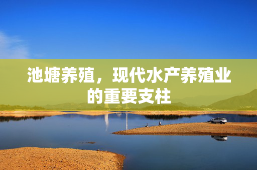 池塘养殖，现代水产养殖业的重要支柱