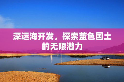 深远海开发，探索蓝色国土的无限潜力
