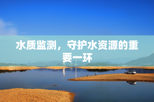 水质监测，守护水资源的重要一环