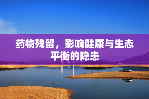 药物残留，影响健康与生态平衡的隐患