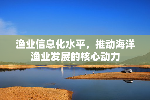渔业信息化水平，推动海洋渔业发展的核心动力