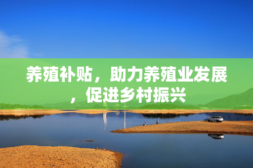 养殖补贴，助力养殖业发展，促进乡村振兴
