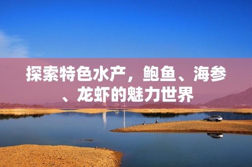 探索特色水产，鲍鱼、海参、龙虾的魅力世界