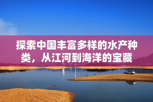 探索中国丰富多样的水产种类，从江河到海洋的宝藏