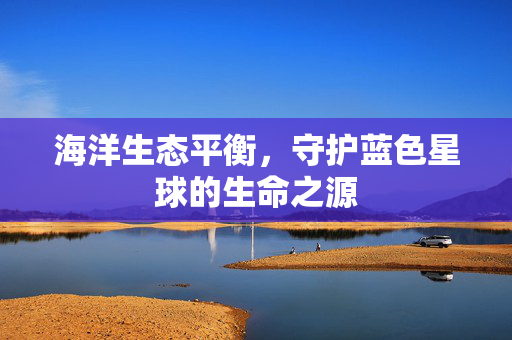 海洋生态平衡，守护蓝色星球的生命之源