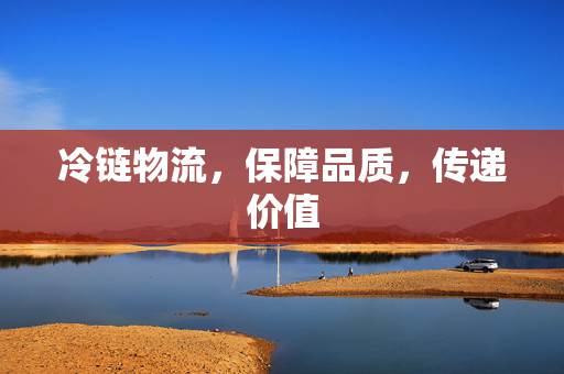 冷链物流，保障品质，传递价值
