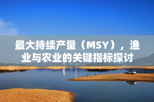 最大持续产量（MSY），渔业与农业的关键指标探讨
