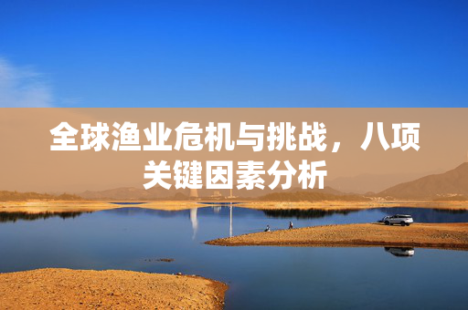 全球渔业危机与挑战，八项关键因素分析