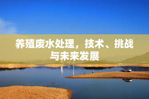 养殖废水处理，技术、挑战与未来发展