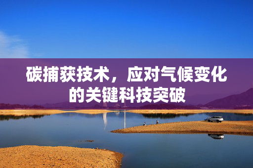 碳捕获技术，应对气候变化的关键科技突破
