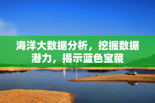 海洋大数据分析，挖掘数据潜力，揭示蓝色宝藏
