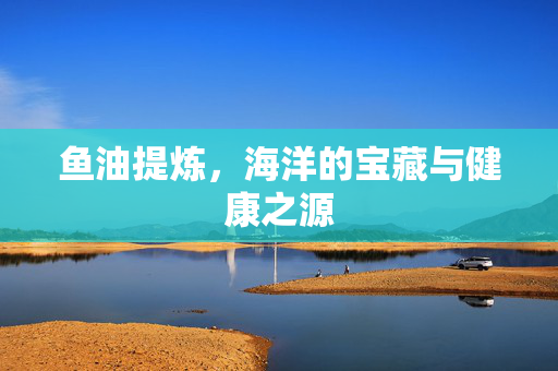 鱼油提炼，海洋的宝藏与健康之源